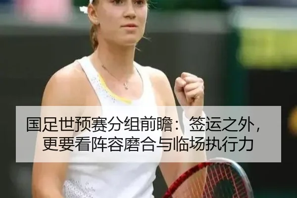国足世预赛分组前瞻：签运之外，更要看阵容磨合与临场执行力 - bet365