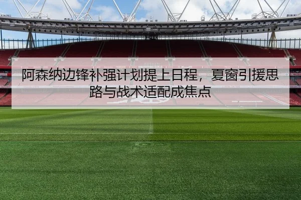 阿森纳边锋补强计划提上日程，夏窗引援思路与战术适配成焦点 - bet365